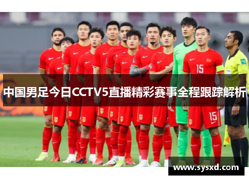 中国男足今日CCTV5直播精彩赛事全程跟踪解析
