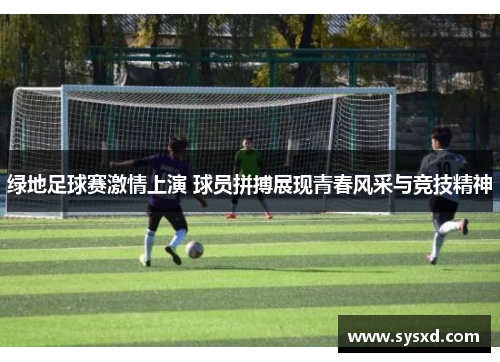 绿地足球赛激情上演 球员拼搏展现青春风采与竞技精神