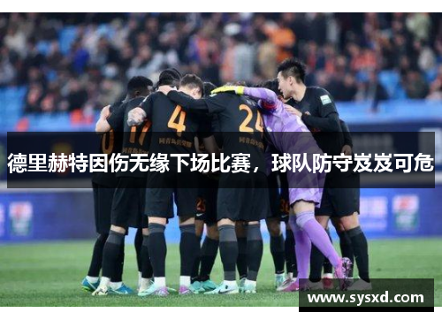 德里赫特因伤无缘下场比赛，球队防守岌岌可危