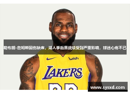 勒布朗-詹姆斯因伤缺席，湖人季后赛战绩受到严重影响，球迷心疼不已
