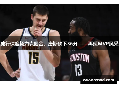 独行侠客场力克掘金，唐斯砍下36分——再现MVP风采