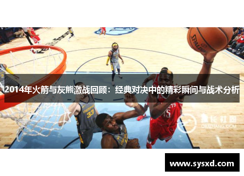 2014年火箭与灰熊激战回顾：经典对决中的精彩瞬间与战术分析