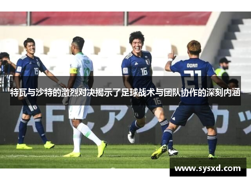 特瓦与沙特的激烈对决揭示了足球战术与团队协作的深刻内涵