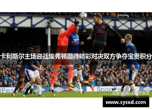 卡利斯尔主场迎战埃弗顿期待精彩对决双方争夺宝贵积分