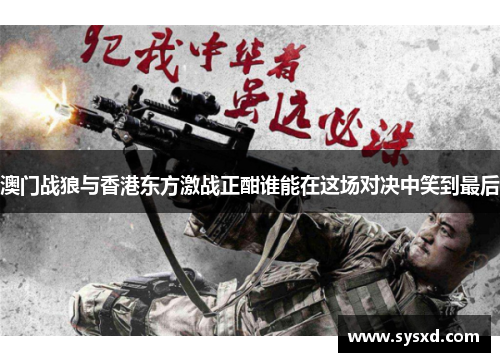 澳门战狼与香港东方激战正酣谁能在这场对决中笑到最后