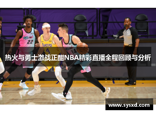 热火与勇士激战正酣NBA精彩直播全程回顾与分析
