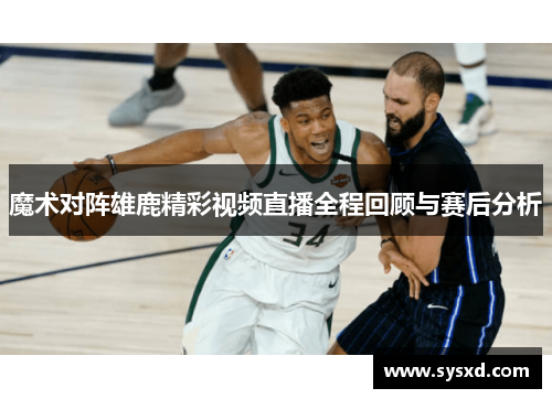 魔术对阵雄鹿精彩视频直播全程回顾与赛后分析
