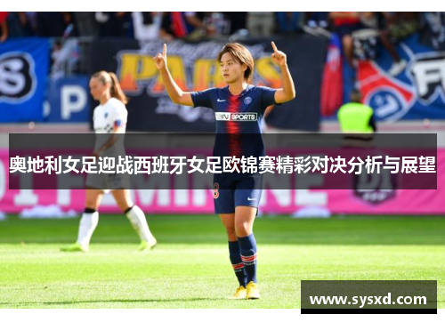 奥地利女足迎战西班牙女足欧锦赛精彩对决分析与展望